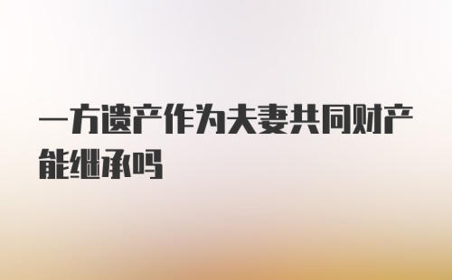 一方遗产作为夫妻共同财产能继承吗