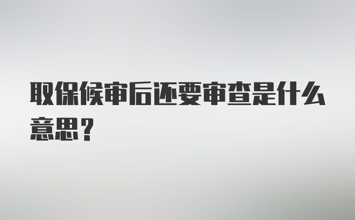 取保候审后还要审查是什么意思?