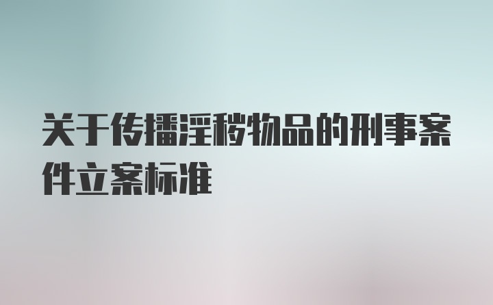 关于传播淫秽物品的刑事案件立案标准