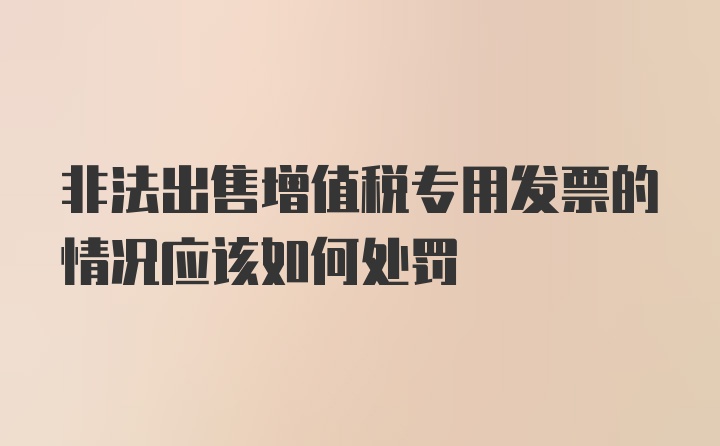 非法出售增值税专用发票的情况应该如何处罚