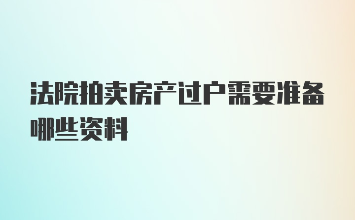 法院拍卖房产过户需要准备哪些资料