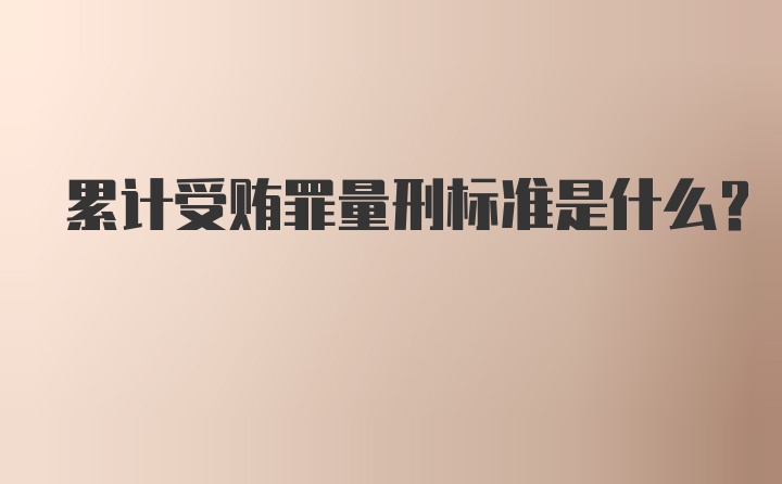 累计受贿罪量刑标准是什么？