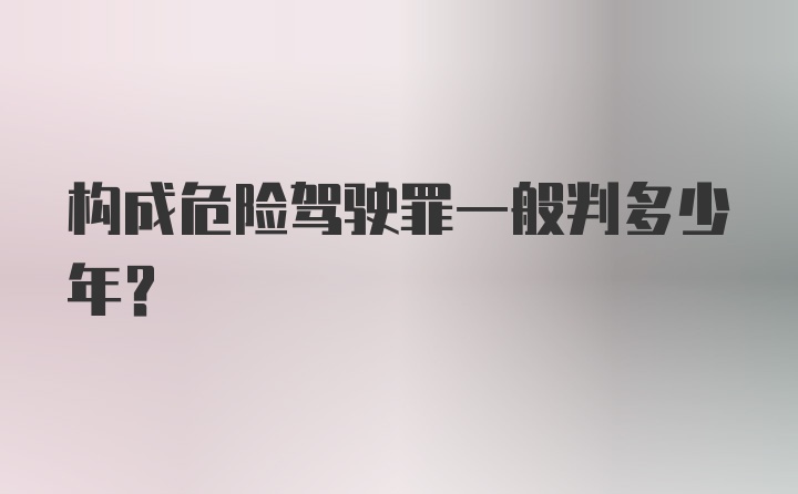 构成危险驾驶罪一般判多少年？