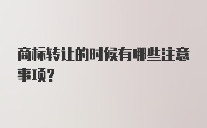 商标转让的时候有哪些注意事项？