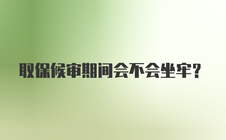 取保候审期间会不会坐牢？