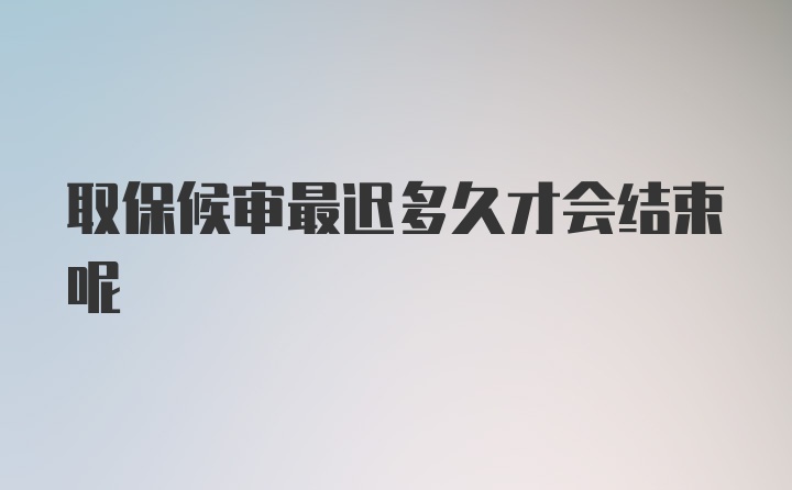 取保候审最迟多久才会结束呢