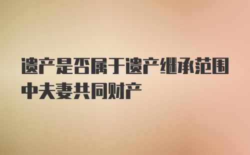 遗产是否属于遗产继承范围中夫妻共同财产