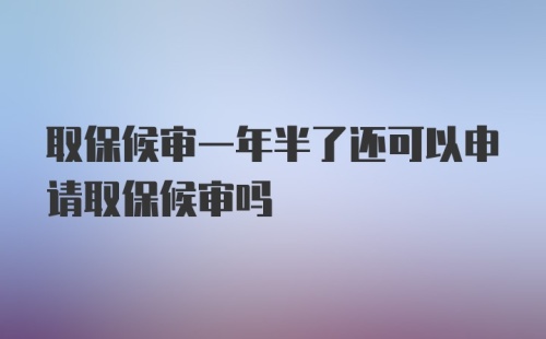 取保候审一年半了还可以申请取保候审吗