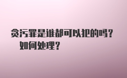 贪污罪是谁都可以犯的吗? 如何处理?