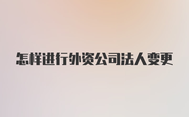 怎样进行外资公司法人变更