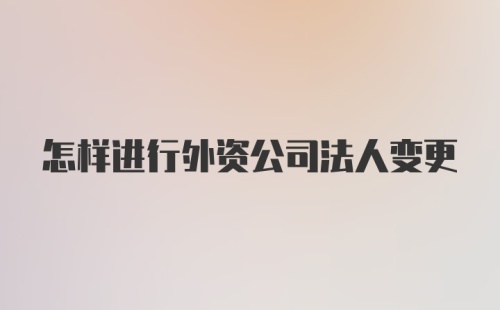 怎样进行外资公司法人变更