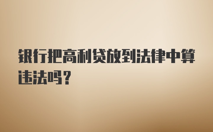 银行把高利贷放到法律中算违法吗？