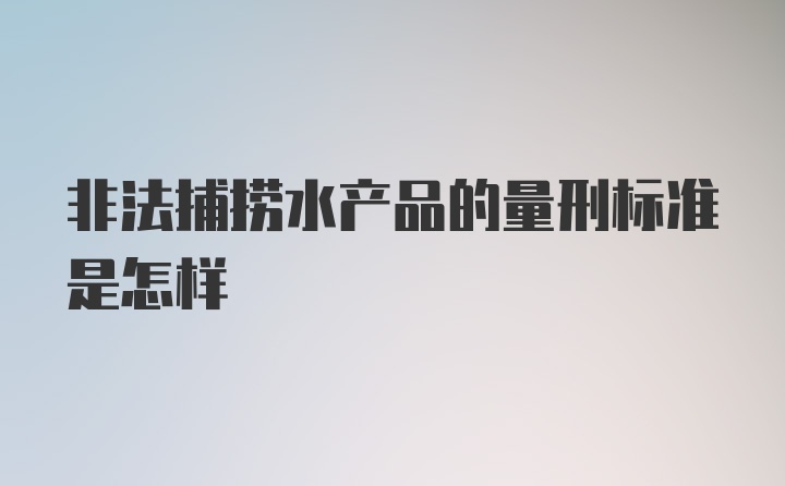 非法捕捞水产品的量刑标准是怎样