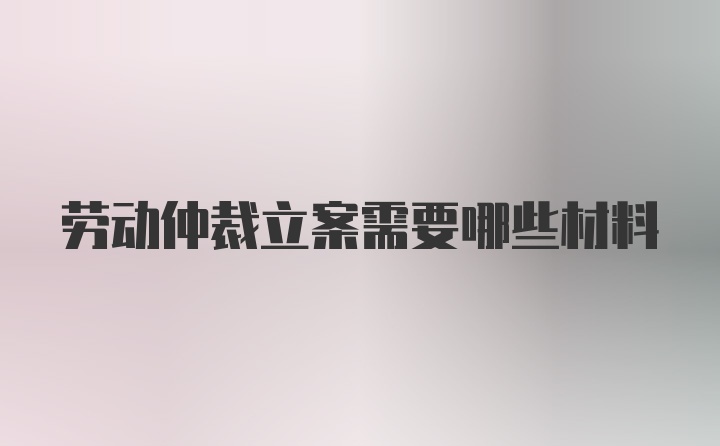 劳动仲裁立案需要哪些材料