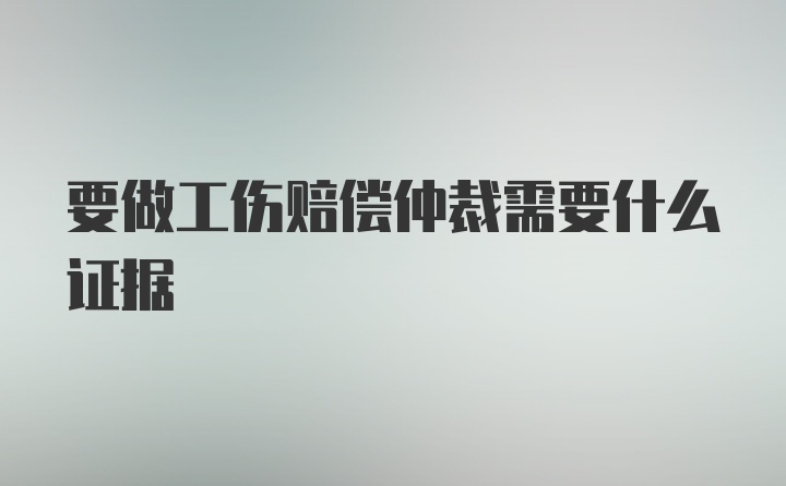 要做工伤赔偿仲裁需要什么证据