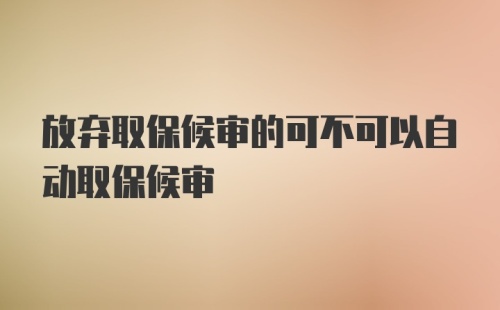 放弃取保候审的可不可以自动取保候审