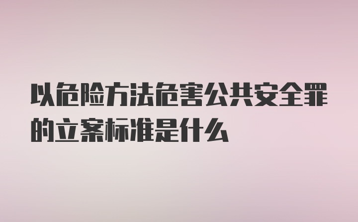 以危险方法危害公共安全罪的立案标准是什么