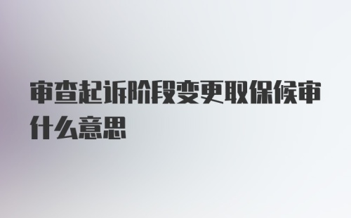 审查起诉阶段变更取保候审什么意思