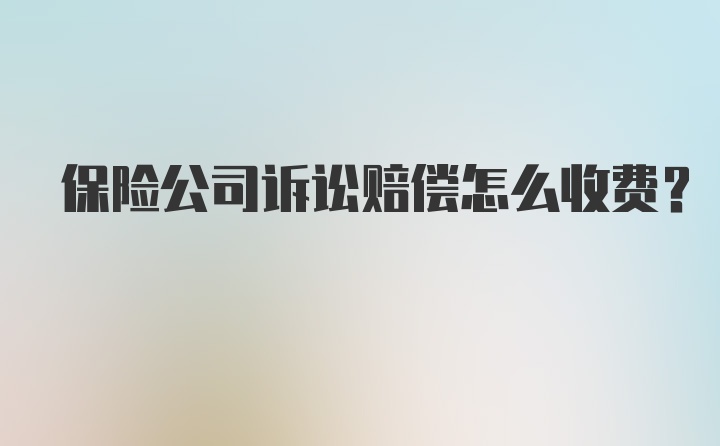 保险公司诉讼赔偿怎么收费？