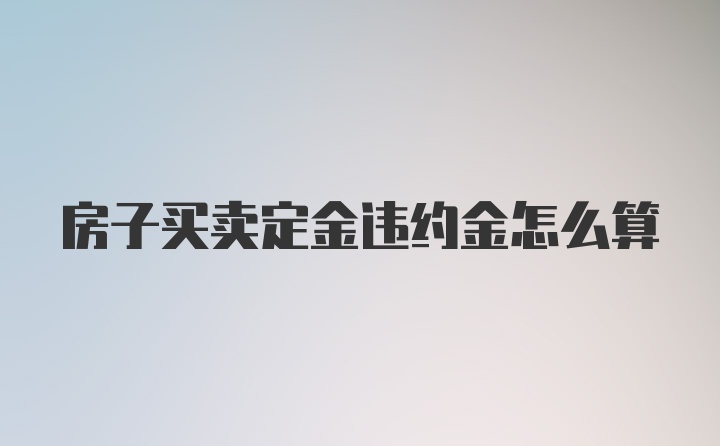 房子买卖定金违约金怎么算