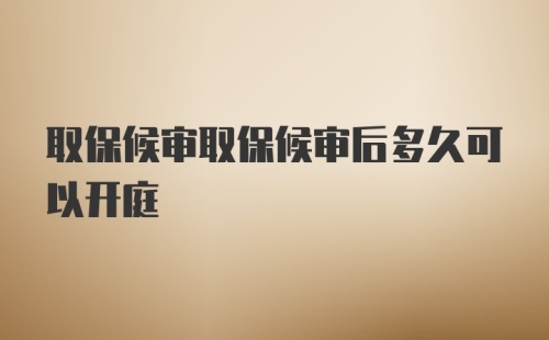 取保候审取保候审后多久可以开庭