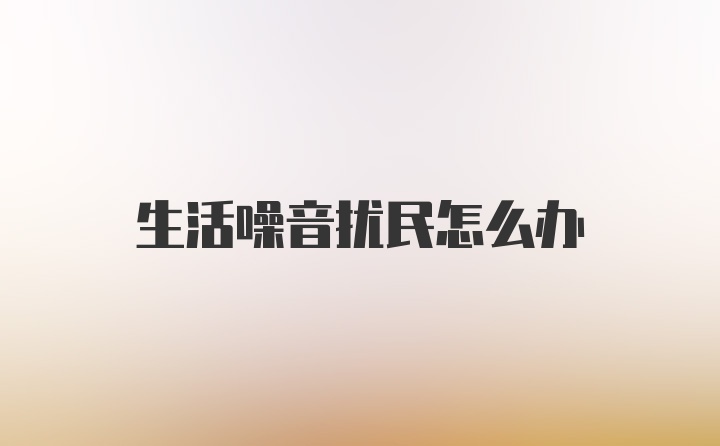 生活噪音扰民怎么办