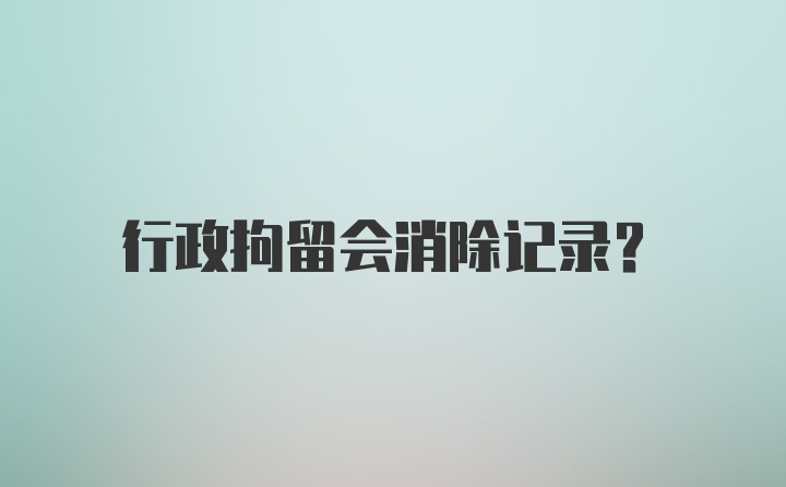 行政拘留会消除记录？