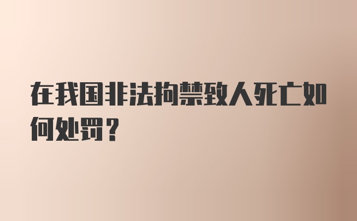 在我国非法拘禁致人死亡如何处罚？