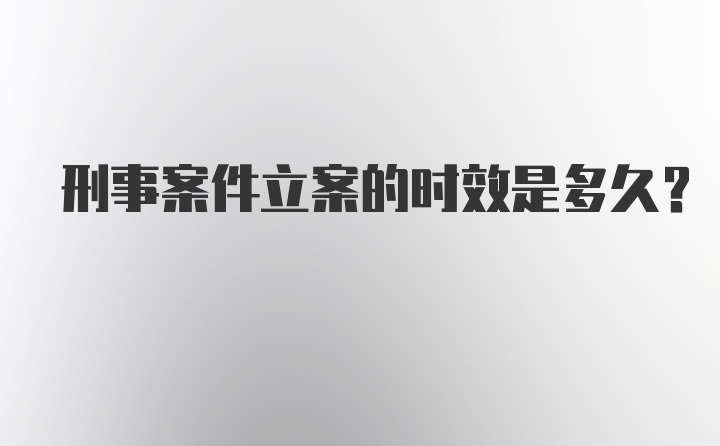 刑事案件立案的时效是多久？