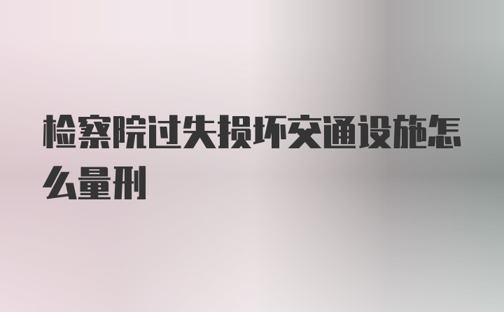 检察院过失损坏交通设施怎么量刑