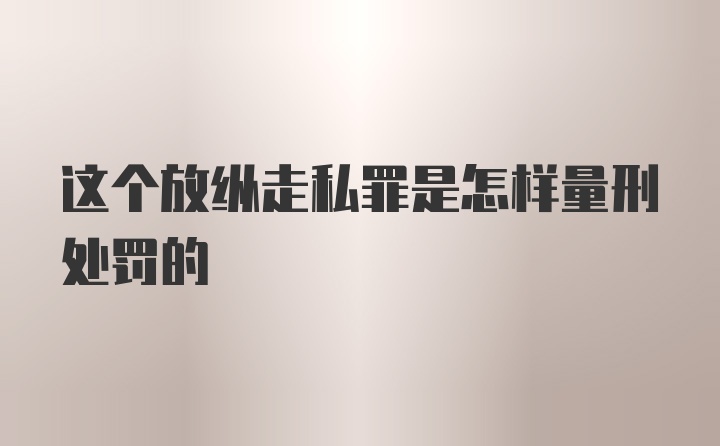 这个放纵走私罪是怎样量刑处罚的