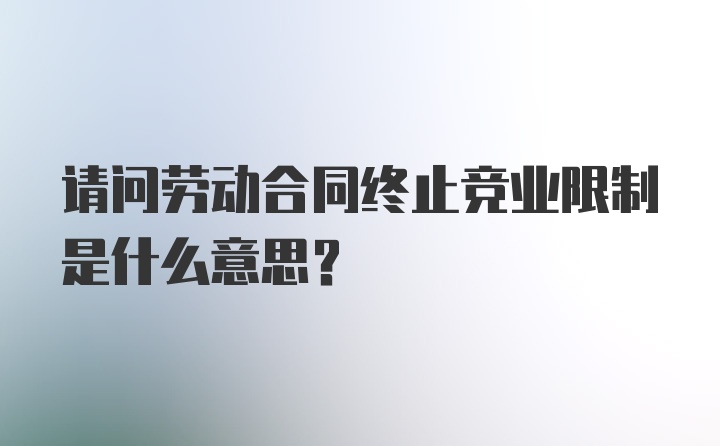 请问劳动合同终止竞业限制是什么意思？