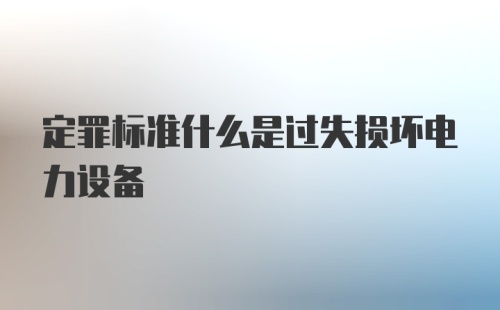 定罪标准什么是过失损坏电力设备