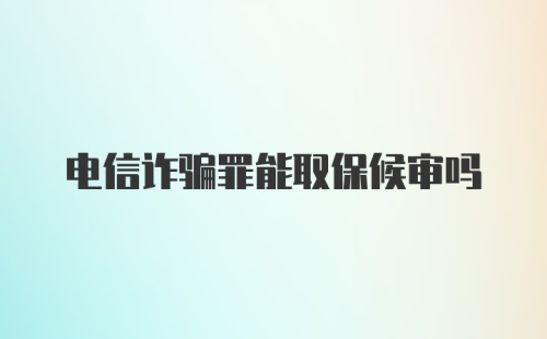 电信诈骗罪能取保候审吗