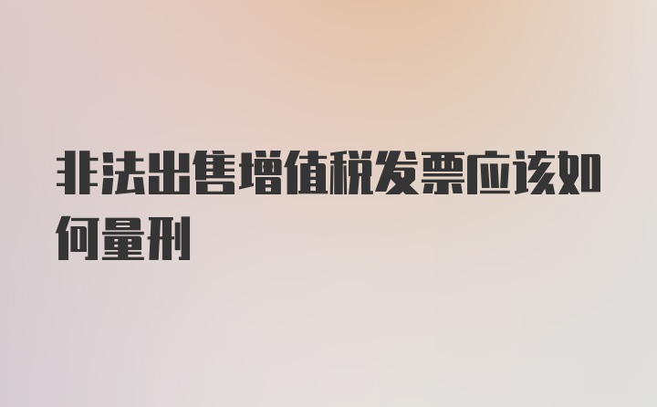 非法出售增值税发票应该如何量刑