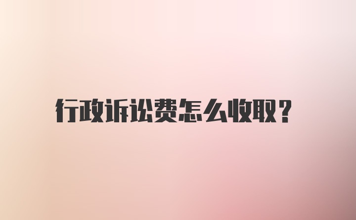 行政诉讼费怎么收取？