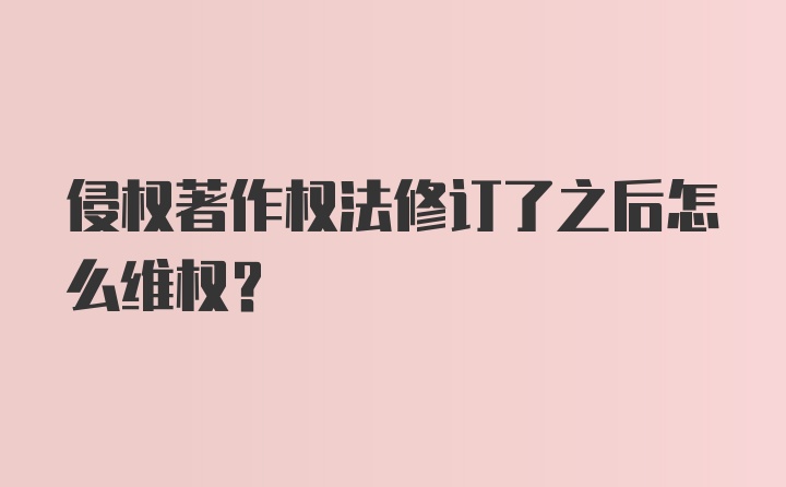 侵权著作权法修订了之后怎么维权？