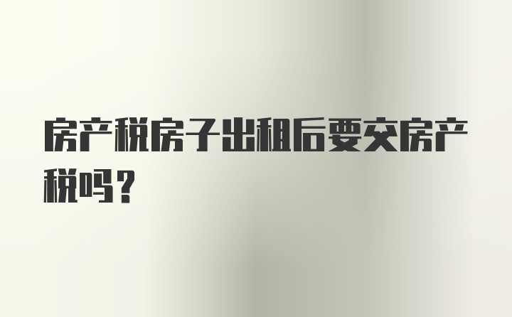 房产税房子出租后要交房产税吗？