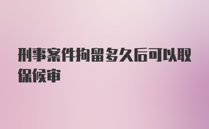 刑事案件拘留多久后可以取保候审