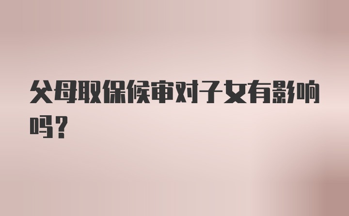 父母取保候审对子女有影响吗？