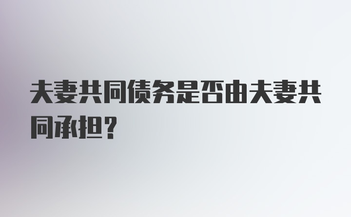 夫妻共同债务是否由夫妻共同承担？