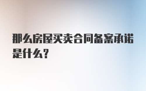 那么房屋买卖合同备案承诺是什么？