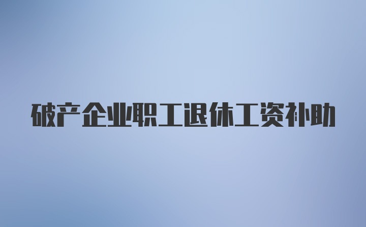 破产企业职工退休工资补助