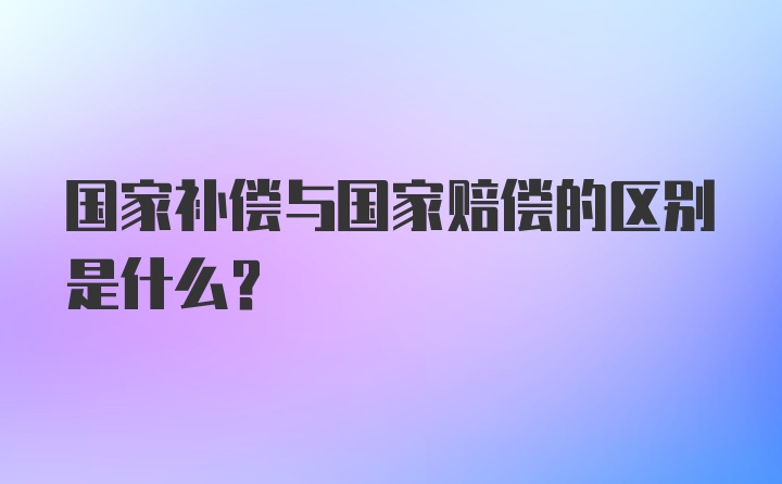 国家补偿与国家赔偿的区别是什么？