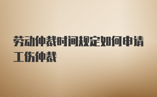 劳动仲裁时间规定如何申请工伤仲裁