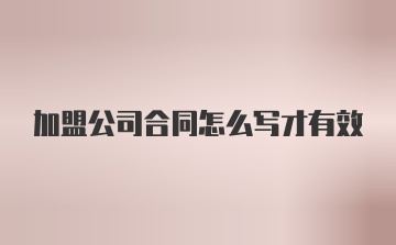 加盟公司合同怎么写才有效