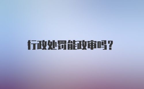 行政处罚能政审吗?