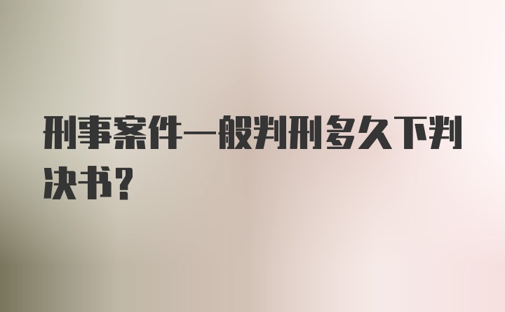 刑事案件一般判刑多久下判决书？