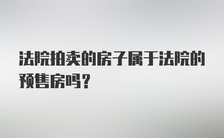 法院拍卖的房子属于法院的预售房吗？