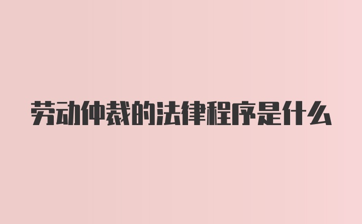 劳动仲裁的法律程序是什么